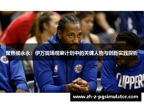 聚焦侯永永：伊万现场观察计划中的关键人物与创新实践探析