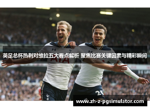 英足总杯热刺对维拉五大看点解析 聚焦比赛关键因素与精彩瞬间 英足总杯热刺对维拉五大看点解析 聚焦比赛关键因素与精彩瞬间