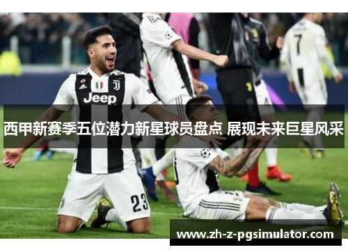 西甲新赛季五位潜力新星球员盘点 展现未来巨星风采 西甲新赛季五位潜力新星球员盘点 展现未来巨星风采