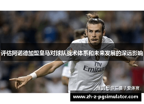 评估阿诺德加盟皇马对球队战术体系和未来发展的深远影响 评估阿诺德加盟皇马对球队战术体系和未来发展的深远影响