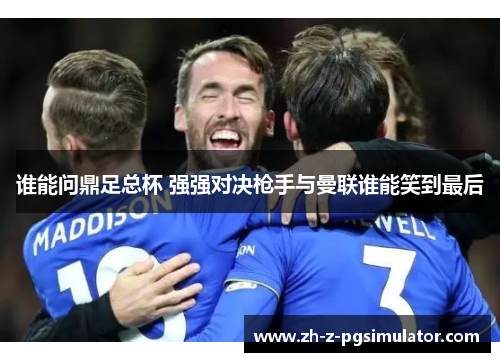 谁能问鼎足总杯 强强对决枪手与曼联谁能笑到最后 谁能问鼎足总杯 强强对决枪手与曼联谁能笑到最后