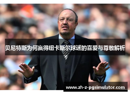 贝尼特斯为何赢得纽卡斯尔球迷的喜爱与尊敬解析 贝尼特斯为何赢得纽卡斯尔球迷的喜爱与尊敬解析