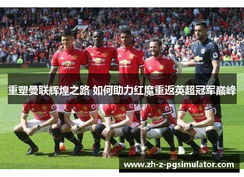重塑曼联辉煌之路 如何助力红魔重返英超冠军巅峰 重塑曼联辉煌之路 如何助力红魔重返英超冠军巅峰