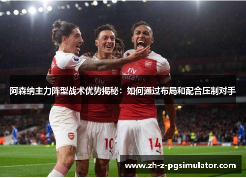 阿森纳主力阵型战术优势揭秘：如何通过布局和配合压制对手
