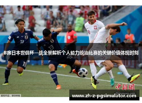 B席日本世俱杯一战全景解析个人能力统治比赛的关键价值体现时刻