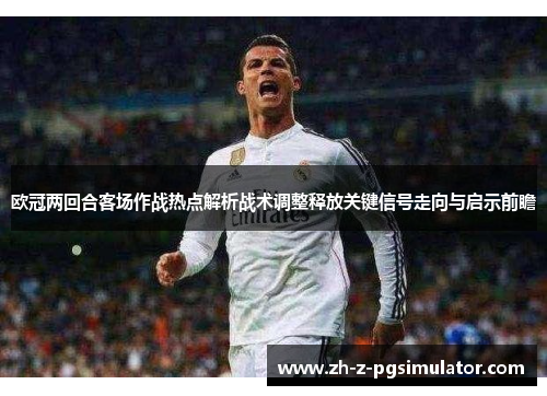 欧冠两回合客场作战热点解析战术调整释放关键信号走向与启示前瞻 欧冠两回合客场作战热点解析战术调整释放关键信号走向与启示前瞻