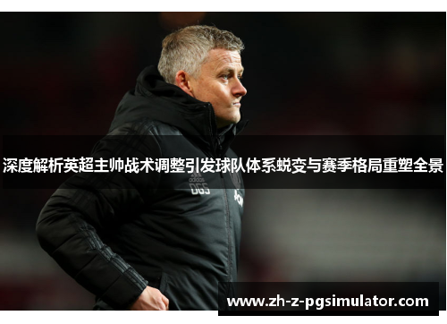 深度解析英超主帅战术调整引发球队体系蜕变与赛季格局重塑全景