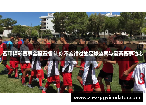西甲精彩赛事全程直播 让你不容错过的足球盛宴与最新赛事动态 西甲精彩赛事全程直播 让你不容错过的足球盛宴与最新赛事动态