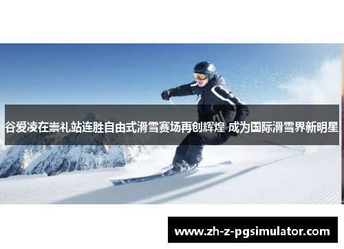 谷爱凌在崇礼站连胜自由式滑雪赛场再创辉煌 成为国际滑雪界新明星 谷爱凌在崇礼站连胜自由式滑雪赛场再创辉煌 成为国际滑雪界新明星