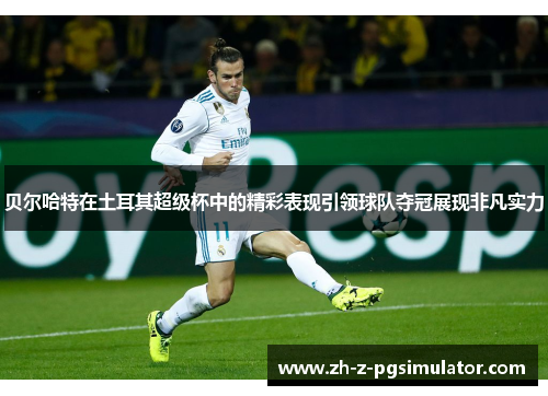 贝尔哈特在土耳其超级杯中的精彩表现引领球队夺冠展现非凡实力 贝尔哈特在土耳其超级杯中的精彩表现引领球队夺冠展现非凡实力