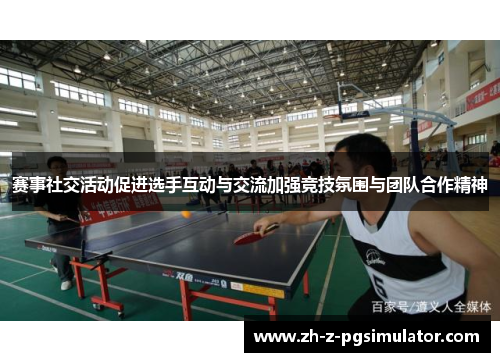赛事社交活动促进选手互动与交流加强竞技氛围与团队合作精神 赛事社交活动促进选手互动与交流加强竞技氛围与团队合作精神