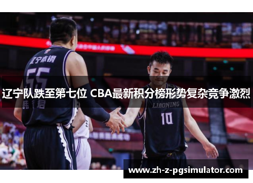 辽宁队跌至第七位 CBA最新积分榜形势复杂竞争激烈 辽宁队跌至第七位 CBA最新积分榜形势复杂竞争激烈