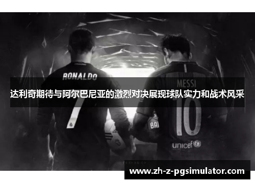 达利奇期待与阿尔巴尼亚的激烈对决展现球队实力和战术风采 达利奇期待与阿尔巴尼亚的激烈对决展现球队实力和战术风采