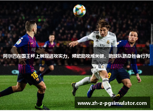 阿尔巴在国王杯上展现进攻实力，频繁助攻成关键，助球队跻身胜者行列