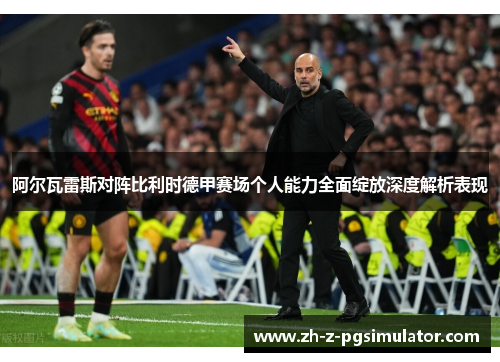 阿尔瓦雷斯对阵比利时德甲赛场个人能力全面绽放深度解析表现