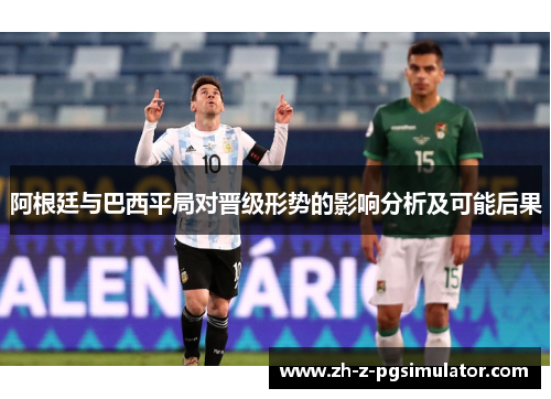 阿根廷与巴西平局对晋级形势的影响分析及可能后果 阿根廷与巴西平局对晋级形势的影响分析及可能后果
