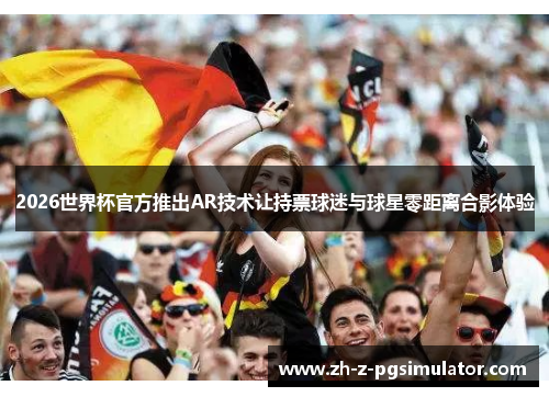 2026世界杯官方推出AR技术让持票球迷与球星零距离合影体验 2026世界杯官方推出AR技术让持票球迷与球星零距离合影体验