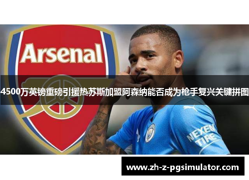 4500万英镑重磅引援热苏斯加盟阿森纳能否成为枪手复兴关键拼图 4500万英镑重磅引援热苏斯加盟阿森纳能否成为枪手复兴关键拼图
