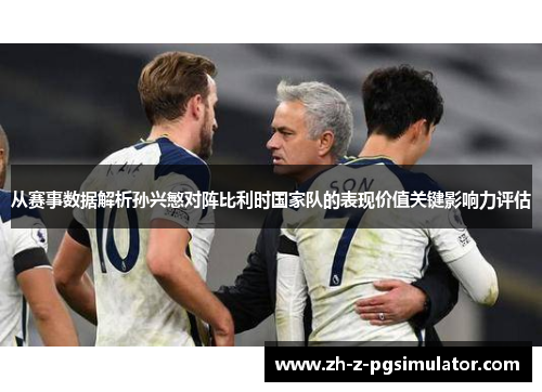 从赛事数据解析孙兴慜对阵比利时国家队的表现价值关键影响力评估 从赛事数据解析孙兴慜对阵比利时国家队的表现价值关键影响力评估