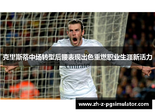 克里斯蒂中场转型后腰表现出色重燃职业生涯新活力 克里斯蒂中场转型后腰表现出色重燃职业生涯新活力