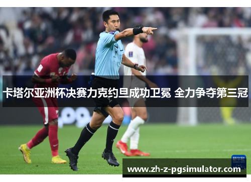 卡塔尔亚洲杯决赛力克约旦成功卫冕 全力争夺第三冠