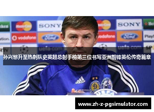 孙兴慜升至热刺队史英超总射手榜第三位书写亚洲前锋英伦传奇篇章