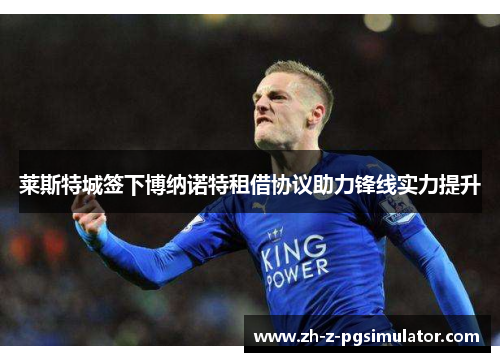 莱斯特城签下博纳诺特租借协议助力锋线实力提升