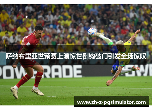 萨纳布里亚世预赛上演惊世倒钩破门引发全场惊叹