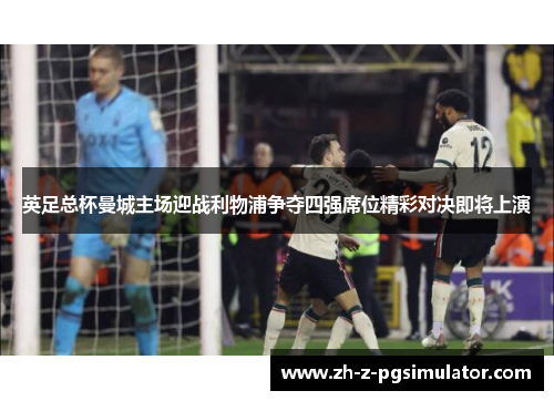 英足总杯曼城主场迎战利物浦争夺四强席位精彩对决即将上演