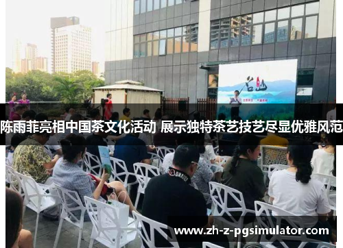 陈雨菲亮相中国茶文化活动 展示独特茶艺技艺尽显优雅风范 陈雨菲亮相中国茶文化活动 展示独特茶艺技艺尽显优雅风范