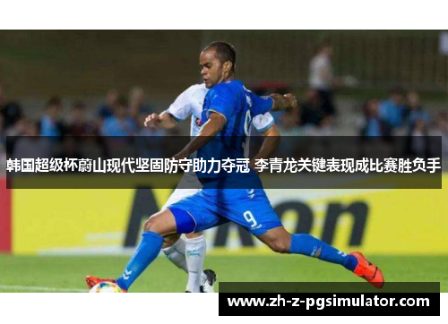 韩国超级杯蔚山现代坚固防守助力夺冠 李青龙关键表现成比赛胜负手 韩国超级杯蔚山现代坚固防守助力夺冠 李青龙关键表现成比赛胜负手