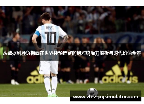 从数据到胜负梅西在世界杯预选赛的绝对统治力解析与时代价值全景 从数据到胜负梅西在世界杯预选赛的绝对统治力解析与时代价值全景