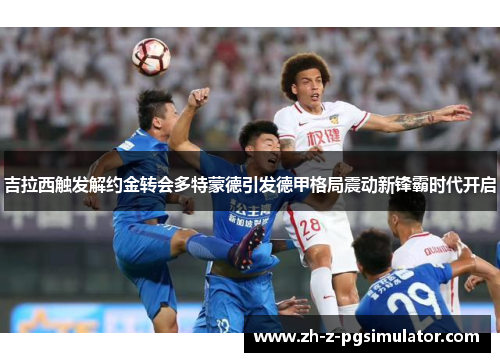 吉拉西触发解约金转会多特蒙德引发德甲格局震动新锋霸时代开启
