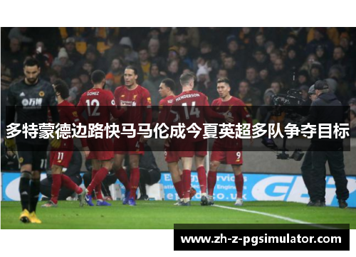 多特蒙德边路快马马伦成今夏英超多队争夺目标