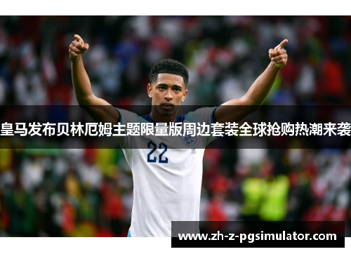皇马发布贝林厄姆主题限量版周边套装全球抢购热潮来袭 皇马发布贝林厄姆主题限量版周边套装全球抢购热潮来袭