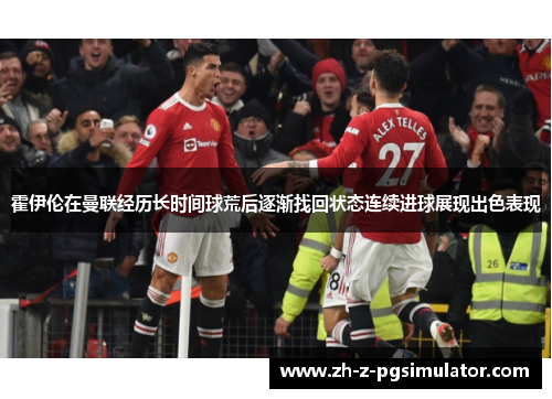 霍伊伦在曼联经历长时间球荒后逐渐找回状态连续进球展现出色表现 霍伊伦在曼联经历长时间球荒后逐渐找回状态连续进球展现出色表现