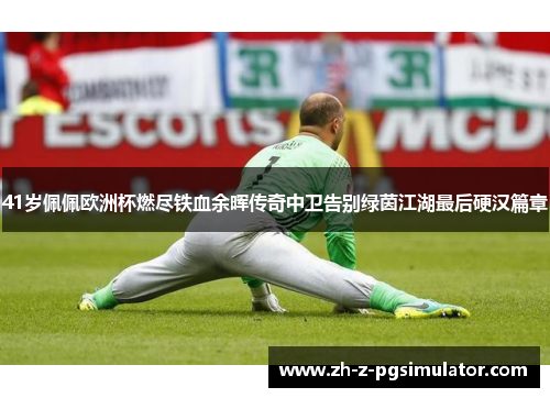 41岁佩佩欧洲杯燃尽铁血余晖传奇中卫告别绿茵江湖最后硬汉篇章 41岁佩佩欧洲杯燃尽铁血余晖传奇中卫告别绿茵江湖最后硬汉篇章