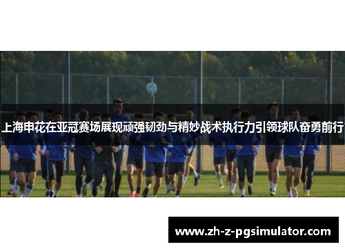 上海申花在亚冠赛场展现顽强韧劲与精妙战术执行力引领球队奋勇前行 上海申花在亚冠赛场展现顽强韧劲与精妙战术执行力引领球队奋勇前行
