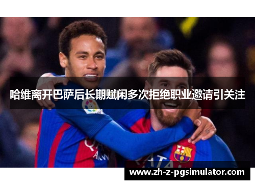 哈维离开巴萨后长期赋闲多次拒绝职业邀请引关注 哈维离开巴萨后长期赋闲多次拒绝职业邀请引关注
